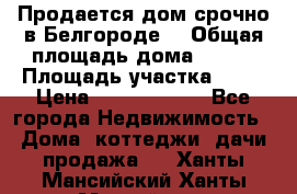 Продается дом срочно в Белгороде. › Общая площадь дома ­ 275 › Площадь участка ­ 11 › Цена ­ 25 000 000 - Все города Недвижимость » Дома, коттеджи, дачи продажа   . Ханты-Мансийский,Ханты-Мансийск г.